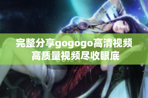 完整分享gogogo高清视频 高质量视频尽收眼底