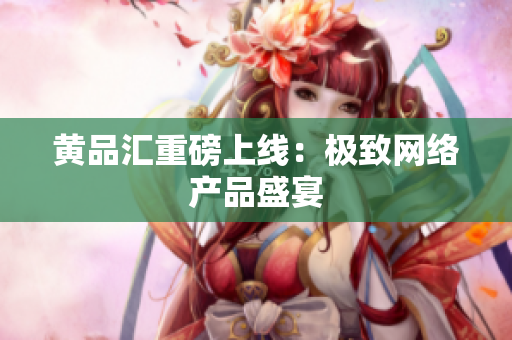 黄品汇重磅上线：极致网络产品盛宴