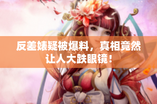 反差婊疑被爆料，真相竟然让人大跌眼镜！