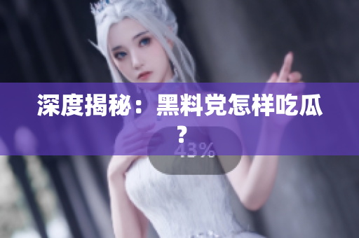 深度揭秘：黑料党怎样吃瓜？