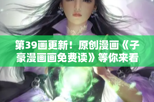 第39画更新！原创漫画《子豪漫画画免费读》等你来看啦！