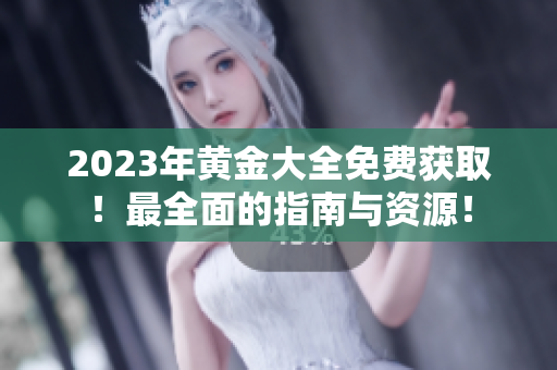 2023年黄金大全免费获取！最全面的指南与资源！