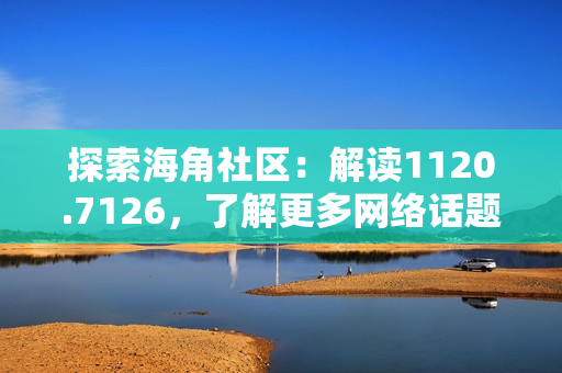 探索海角社区：解读1120.7126，了解更多网络话题