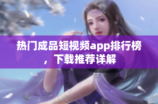 热门成品短视频app排行榜，下载推荐详解