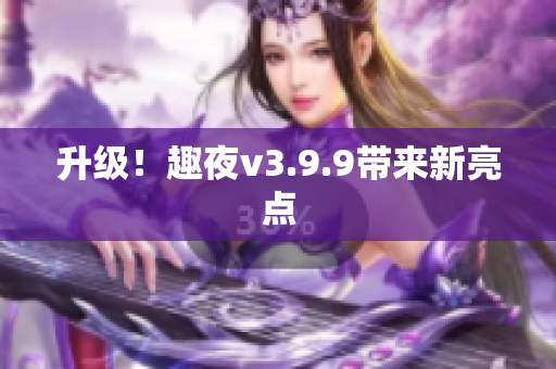 升级！趣夜v3.9.9带来新亮点