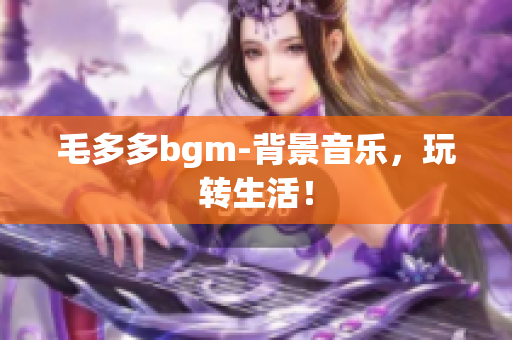毛多多bgm-背景音乐，玩转生活！