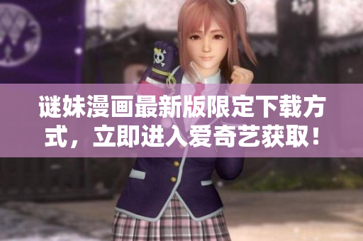 谜妹漫画最新版限定下载方式，立即进入爱奇艺获取！
