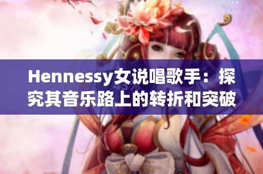Hennessy女说唱歌手：探究其音乐路上的转折和突破
