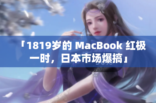 「1819岁的 MacBook 红极一时，日本市场爆搞」