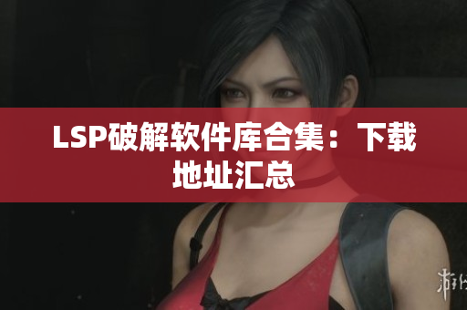 LSP破解软件库合集：下载地址汇总