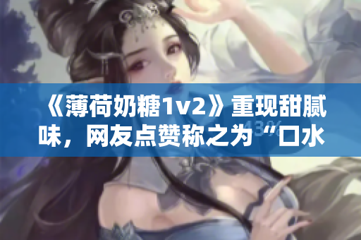 《薄荷奶糖1v2》重现甜腻味，网友点赞称之为“口水剧”