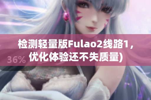 检测轻量版Fulao2线路1，优化体验还不失质量)