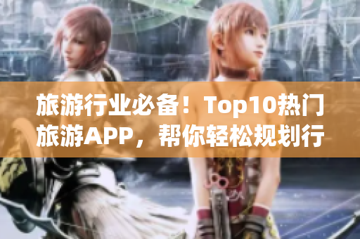 旅游行业必备！Top10热门旅游APP，帮你轻松规划行程