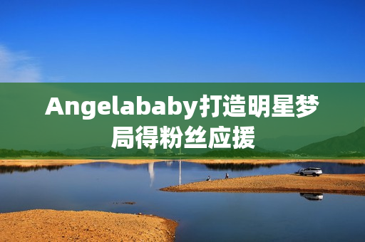 Angelababy打造明星梦局得粉丝应援