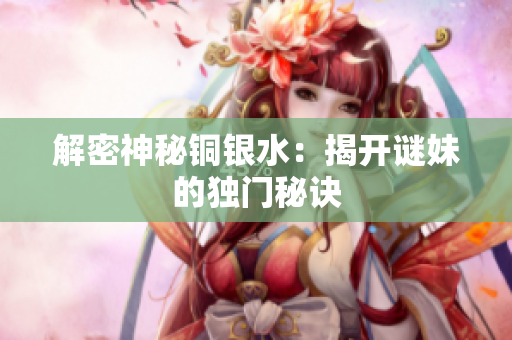 解密神秘铜银水：揭开谜妹的独门秘诀