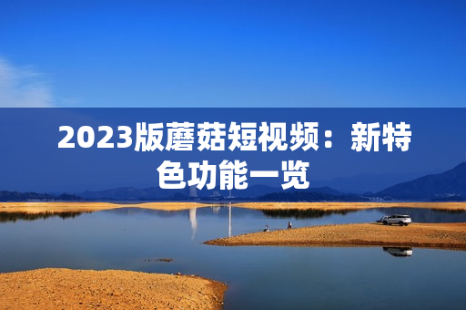 2023版蘑菇短视频：新特色功能一览