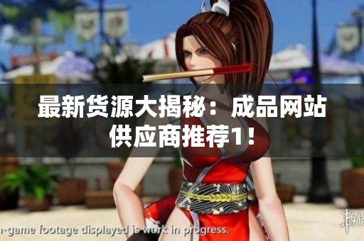 最新货源大揭秘：成品网站供应商推荐1！