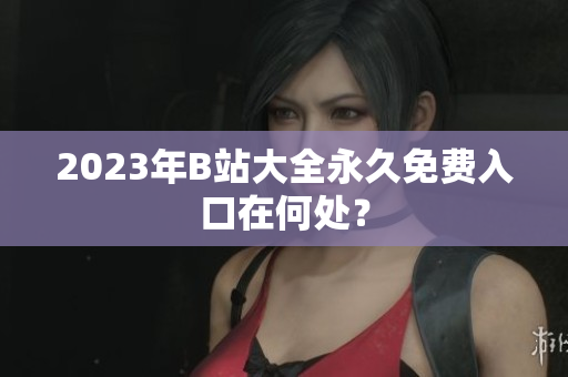 2023年B站大全永久免费入口在何处？