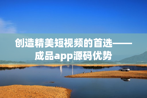 创造精美短视频的首选——成品app源码优势
