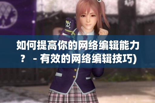 如何提高你的网络编辑能力？ - 有效的网络编辑技巧)