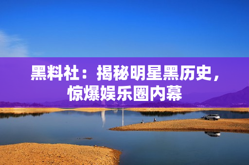 黑料社：揭秘明星黑历史，惊爆娱乐圈内幕