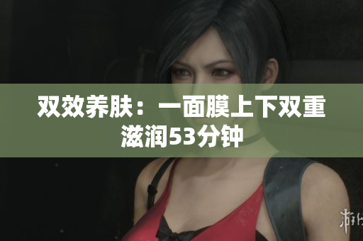 双效养肤：一面膜上下双重滋润53分钟