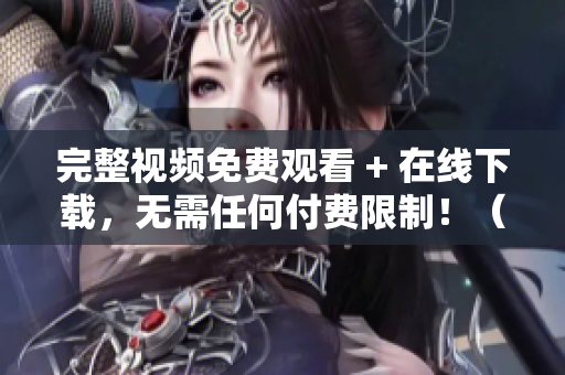 完整视频免费观看 + 在线下载，无需任何付费限制！（49字）