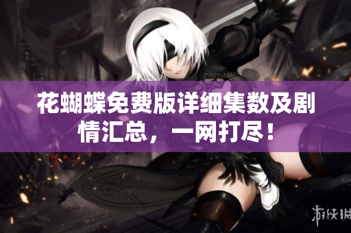 花蝴蝶免费版详细集数及剧情汇总，一网打尽！