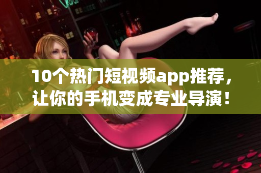 10个热门短视频app推荐，让你的手机变成专业导演！