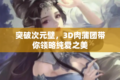 突破次元壁，3D肉蒲团带你领略纯爱之美