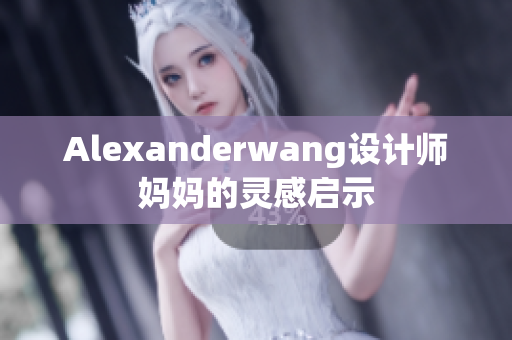 Alexanderwang设计师妈妈的灵感启示