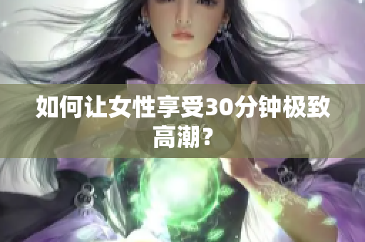 如何让女性享受30分钟极致高潮？
