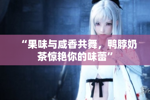 “果味与咸香共舞，鸭脖奶茶惊艳你的味蕾”