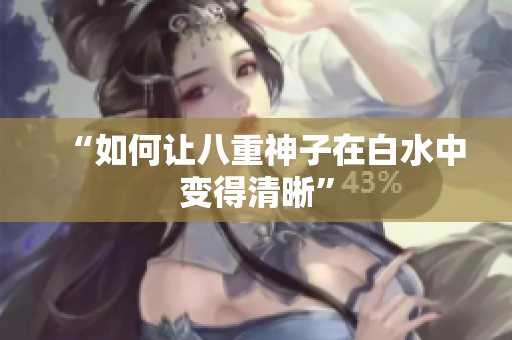 “如何让八重神子在白水中变得清晰”