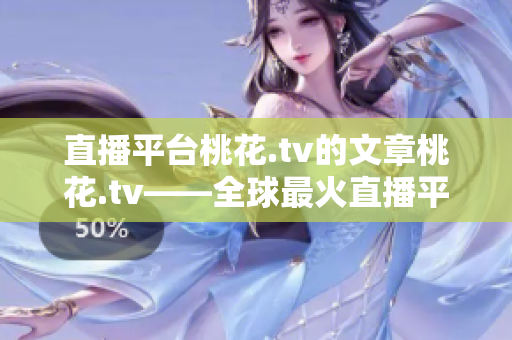 直播平台桃花.tv的文章桃花.tv——全球最火直播平台。