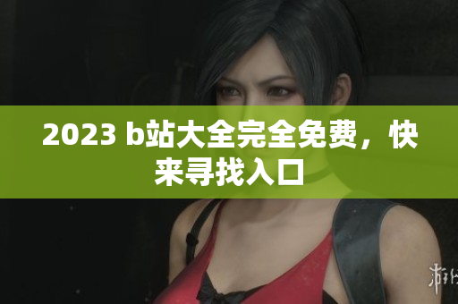 2023 b站大全完全免费，快来寻找入口