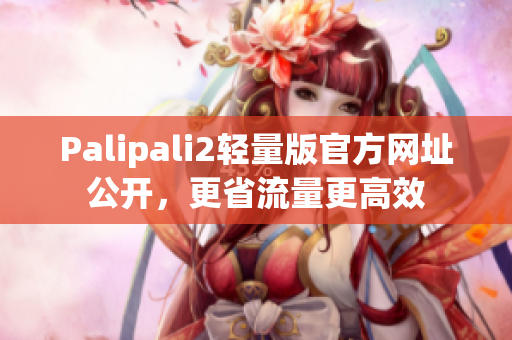 Palipali2轻量版官方网址公开，更省流量更高效