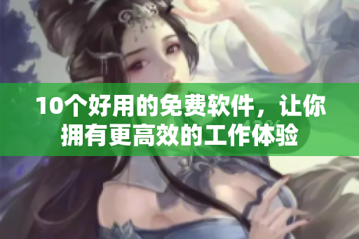 10个好用的免费软件，让你拥有更高效的工作体验