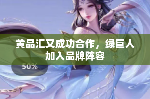 黄品汇又成功合作，绿巨人加入品牌阵容