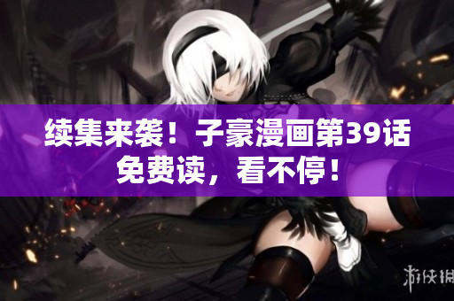 续集来袭！子豪漫画第39话免费读，看不停！