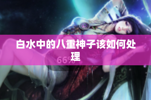 白水中的八重神子该如何处理