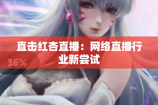 直击红杏直播：网络直播行业新尝试
