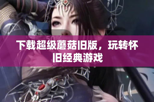 下载超级蘑菇旧版，玩转怀旧经典游戏