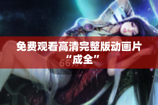 免费观看高清完整版动画片 “成全”