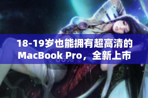 18-19岁也能拥有超高清的MacBook Pro，全新上市！