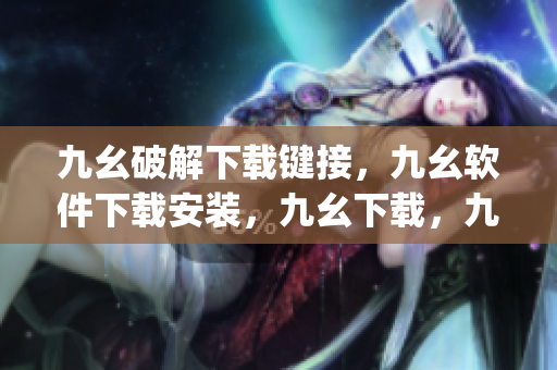 九幺破解下载键接，九幺软件下载安装，九幺下载，九幺免费版下载安装，九幺免费版网站nba----O6zU1seU17vq