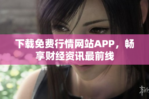 下载免费行情网站APP，畅享财经资讯最前线