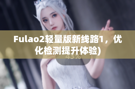 Fulao2轻量版新线路1，优化检测提升体验)