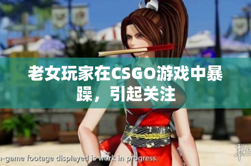 老女玩家在CSGO游戏中暴躁，引起关注