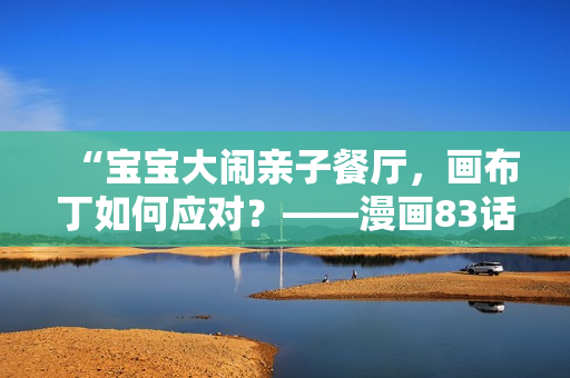 “宝宝大闹亲子餐厅，画布丁如何应对？——漫画83话解析”